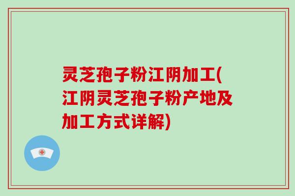 灵芝孢子粉江阴加工(江阴灵芝孢子粉产地及加工方式详解)
