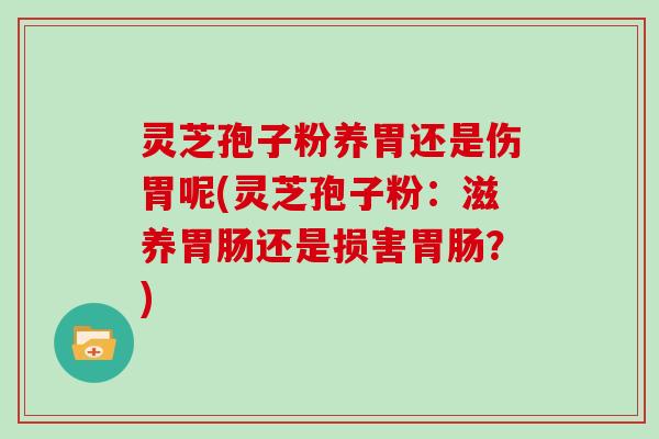 灵芝孢子粉养胃还是伤胃呢(灵芝孢子粉：滋养还是损害？)
