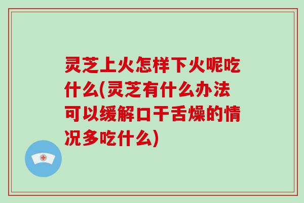 灵芝上火怎样下火呢吃什么(灵芝有什么办法可以缓解口干舌燥的情况多吃什么)