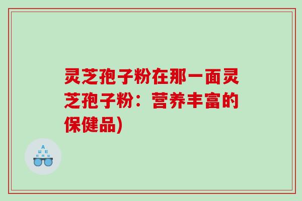 灵芝孢子粉在那一面灵芝孢子粉：营养丰富的保健品)