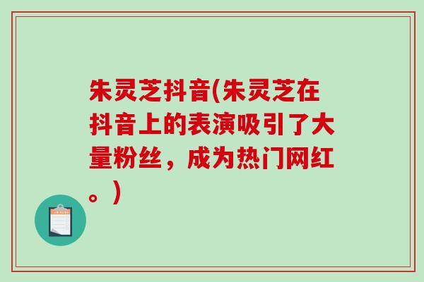 朱灵芝抖音(朱灵芝在抖音上的表演吸引了大量粉丝，成为热门网红。)