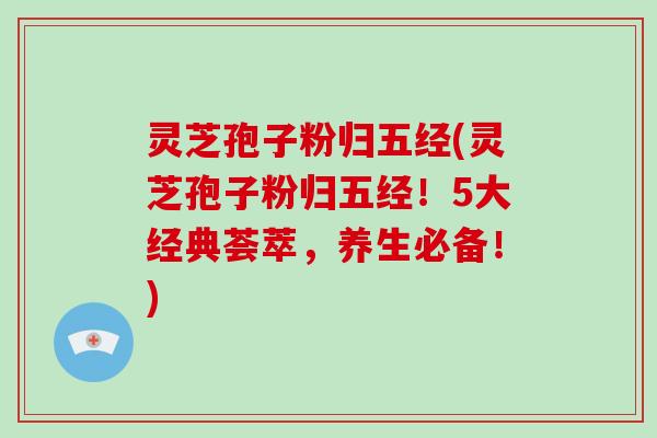 灵芝孢子粉归五经(灵芝孢子粉归五经！5大经典荟萃，养生必备！)