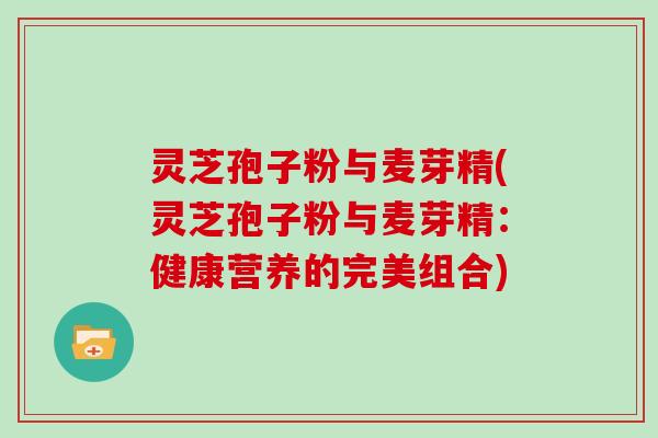 灵芝孢子粉与麦芽精(灵芝孢子粉与麦芽精：健康营养的完美组合)