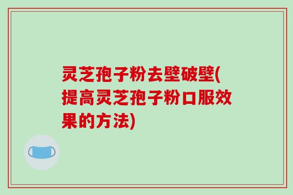 灵芝孢子粉去壁破壁(提高灵芝孢子粉口服效果的方法)