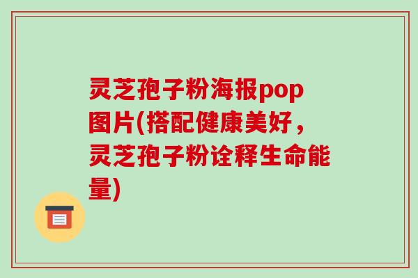 灵芝孢子粉海报pop图片(搭配健康美好，灵芝孢子粉诠释生命能量)