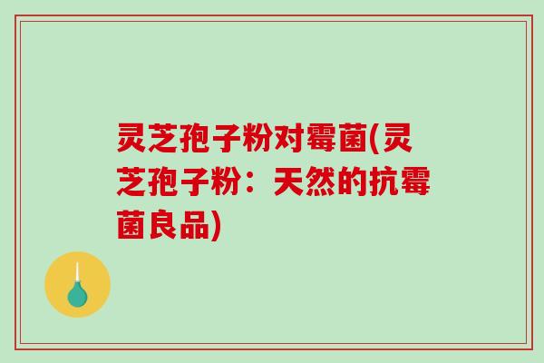 灵芝孢子粉对霉菌(灵芝孢子粉：天然的抗霉菌良品)