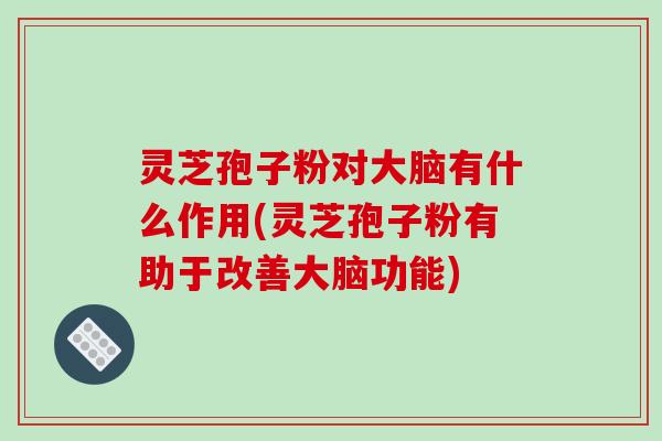 灵芝孢子粉对大脑有什么作用(灵芝孢子粉有助于改善大脑功能)