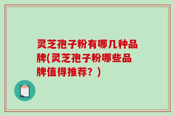 灵芝孢子粉有哪几种品牌(灵芝孢子粉哪些品牌值得推荐？)