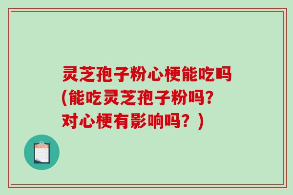 灵芝孢子粉心梗能吃吗(能吃灵芝孢子粉吗？对心梗有影响吗？)