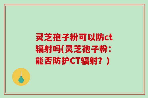 灵芝孢子粉可以防ct吗(灵芝孢子粉：能否防护CT？)
