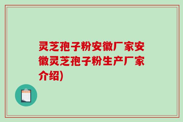 灵芝孢子粉安徽厂家安徽灵芝孢子粉生产厂家介绍)