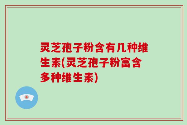 灵芝孢子粉含有几种维生素(灵芝孢子粉富含多种维生素)