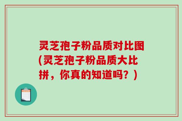 灵芝孢子粉品质对比图(灵芝孢子粉品质大比拼，你真的知道吗？)