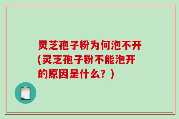 灵芝孢子粉为何泡不开(灵芝孢子粉不能泡开的原因是什么？)