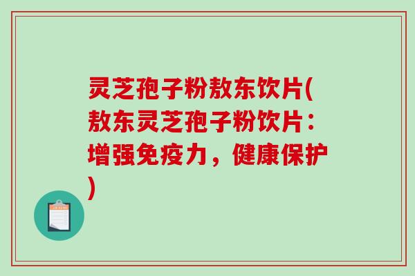 灵芝孢子粉敖东饮片(敖东灵芝孢子粉饮片：增强免疫力，健康保护)