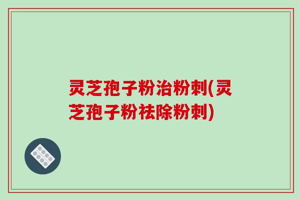 灵芝孢子粉粉刺(灵芝孢子粉祛除粉刺)