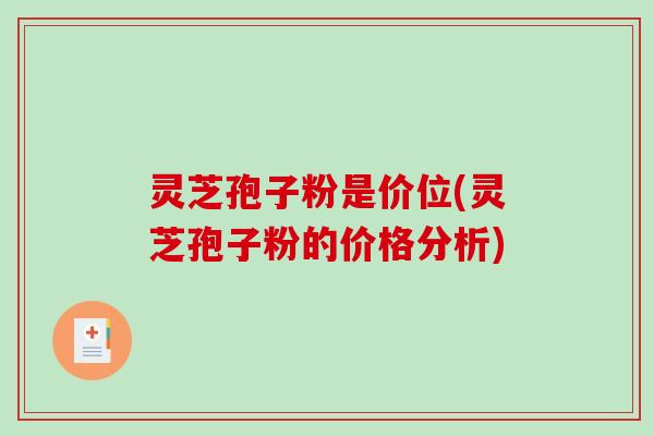 灵芝孢子粉是价位(灵芝孢子粉的价格分析)