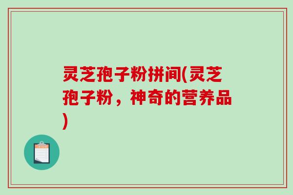灵芝孢子粉拼间(灵芝孢子粉，神奇的营养品)