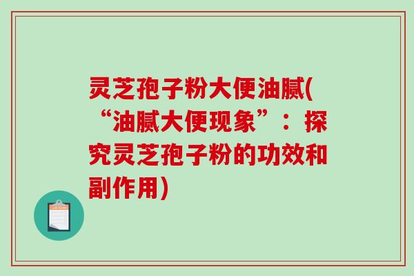 灵芝孢子粉大便油腻(“油腻大便现象”：探究灵芝孢子粉的功效和副作用)