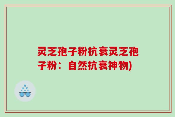 灵芝孢子粉抗衰灵芝孢子粉：自然抗衰神物)