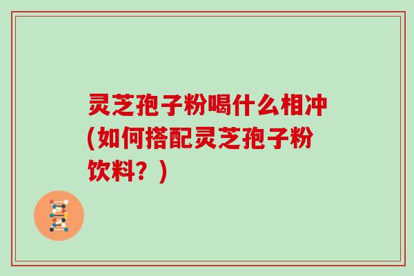 灵芝孢子粉喝什么相冲(如何搭配灵芝孢子粉饮料？)