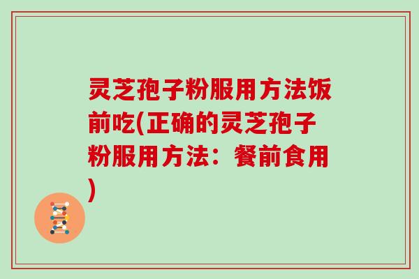灵芝孢子粉服用方法饭前吃(正确的灵芝孢子粉服用方法：餐前食用)