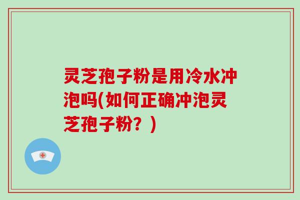 灵芝孢子粉是用冷水冲泡吗(如何正确冲泡灵芝孢子粉？)