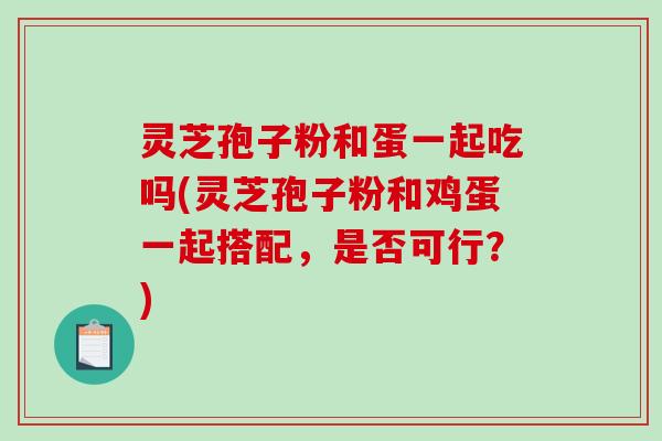 灵芝孢子粉和蛋一起吃吗(灵芝孢子粉和鸡蛋一起搭配，是否可行？)
