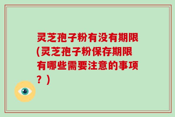 灵芝孢子粉有没有期限(灵芝孢子粉保存期限有哪些需要注意的事项？)