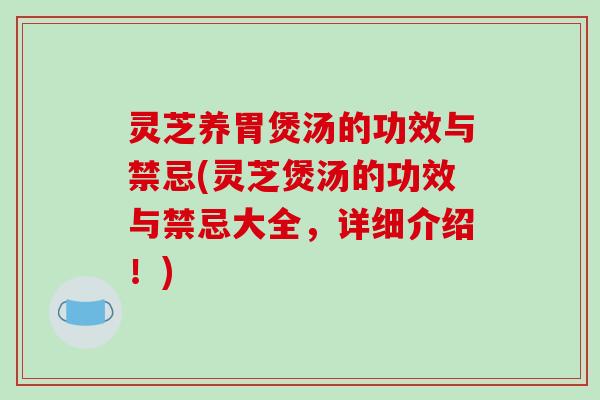 灵芝养胃煲汤的功效与禁忌(灵芝煲汤的功效与禁忌大全，详细介绍！)