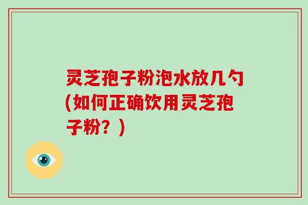 灵芝孢子粉泡水放几勺(如何正确饮用灵芝孢子粉？)