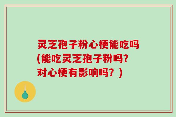 灵芝孢子粉心梗能吃吗(能吃灵芝孢子粉吗？对心梗有影响吗？)