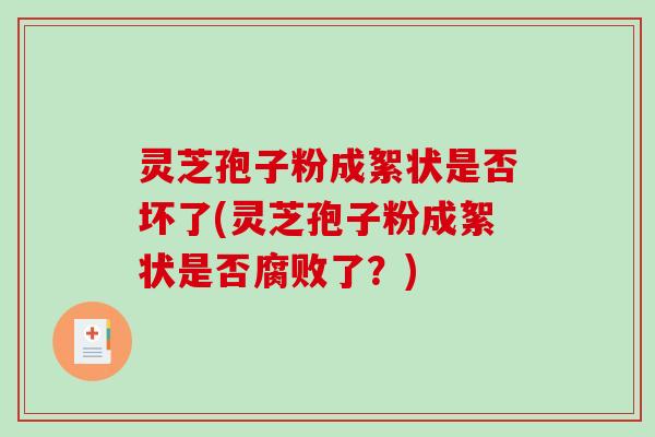 灵芝孢子粉成絮状是否坏了(灵芝孢子粉成絮状是否腐败了？)