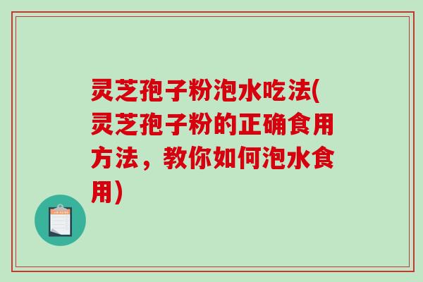 灵芝孢子粉泡水吃法(灵芝孢子粉的正确食用方法，教你如何泡水食用)