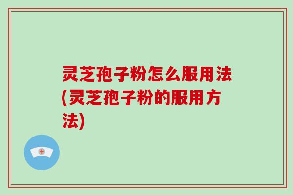 灵芝孢子粉怎么服用法(灵芝孢子粉的服用方法)