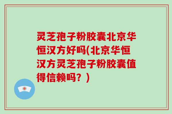 灵芝孢子粉胶囊北京华恒汉方好吗(北京华恒汉方灵芝孢子粉胶囊值得信赖吗？)