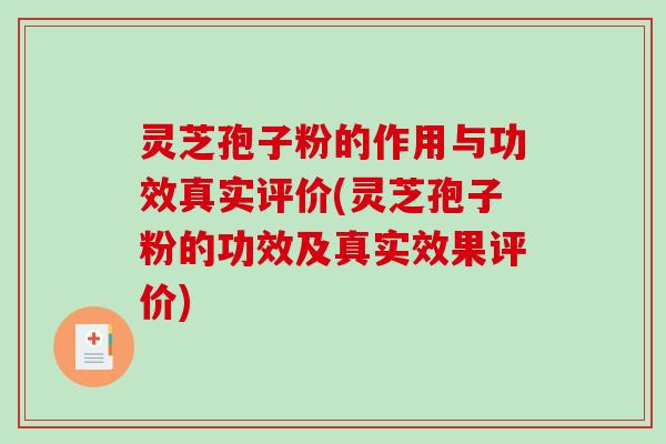 灵芝孢子粉的作用与功效真实评价(灵芝孢子粉的功效及真实效果评价)