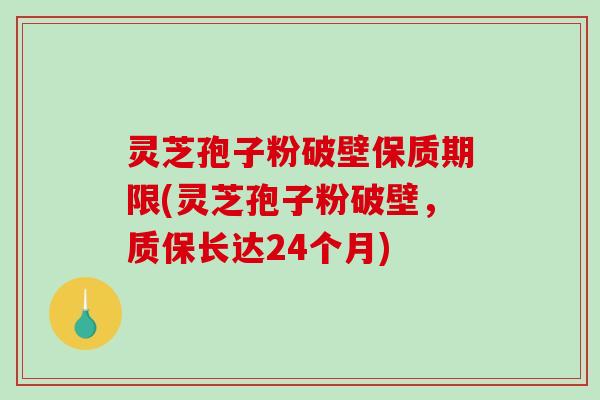 灵芝孢子粉破壁保质期限(灵芝孢子粉破壁，质保长达24个月)