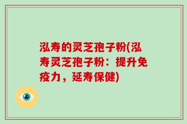 泓寿的灵芝孢子粉(泓寿灵芝孢子粉：提升免疫力，延寿保健)