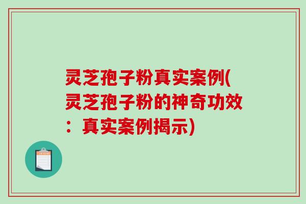 灵芝孢子粉真实案例(灵芝孢子粉的神奇功效：真实案例揭示)