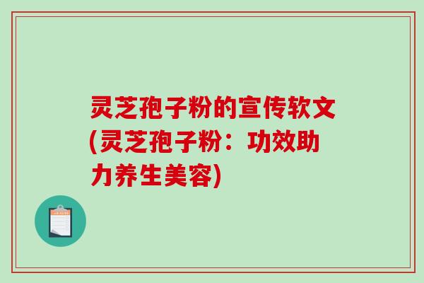 灵芝孢子粉的宣传软文(灵芝孢子粉：功效助力养生美容)