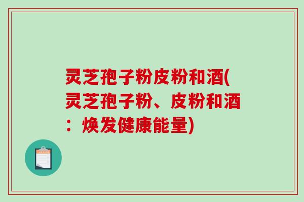 灵芝孢子粉皮粉和酒(灵芝孢子粉、皮粉和酒：焕发健康能量)