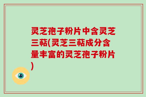 灵芝孢子粉片中含灵芝三萜(灵芝三萜成分含量丰富的灵芝孢子粉片)