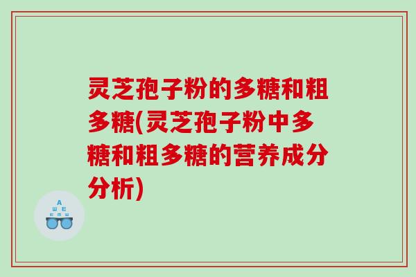 灵芝孢子粉的多糖和粗多糖(灵芝孢子粉中多糖和粗多糖的营养成分分析) 灵芝孢子粉的多糖和粗多糖(灵芝孢子粉中多糖和粗多糖的营养成分分析)