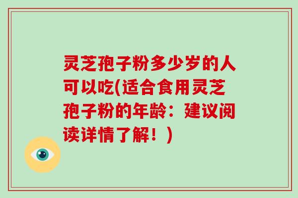 灵芝孢子粉多少岁的人可以吃(适合食用灵芝孢子粉的年龄：建议阅读详情了解！)