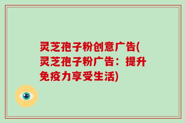 灵芝孢子粉创意广告(灵芝孢子粉广告：提升免疫力享受生活)