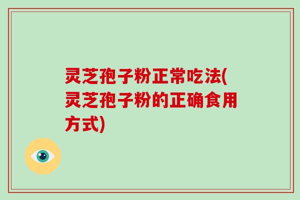 灵芝孢子粉正常吃法(灵芝孢子粉的正确食用方式)