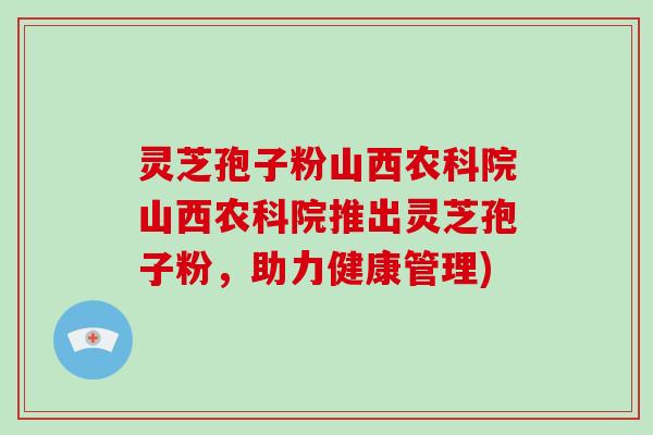 灵芝孢子粉山西农科院山西农科院推出灵芝孢子粉，助力健康管理)