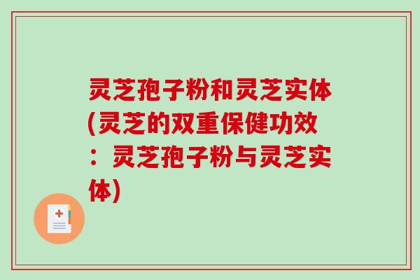 灵芝孢子粉和灵芝实体(灵芝的双重保健功效:灵芝孢子粉与灵芝实体) 灵芝孢子粉和灵芝实体(灵芝的双重保健功效:灵芝孢子粉与灵芝实体)
