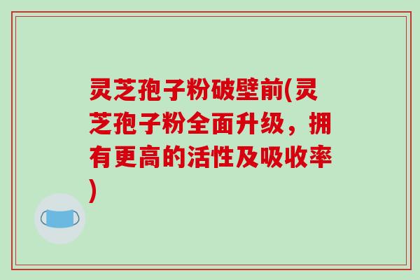 灵芝孢子粉破壁前(灵芝孢子粉全面升级，拥有更高的活性及吸收率)